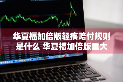 华夏福加倍版轻疾赔付规则是什么 华夏福加倍版重大疾病保险