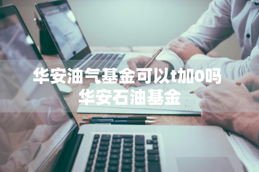 华安油气基金可以t加0吗 华安石油基金