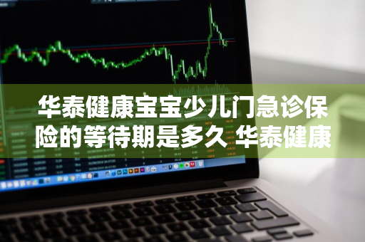 华泰健康宝宝少儿门急诊保险的等待期是多久 华泰健康宝宝少儿门急诊保险续保
