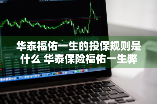 华泰福佑一生的投保规则是什么 华泰保险福佑一生弊端
