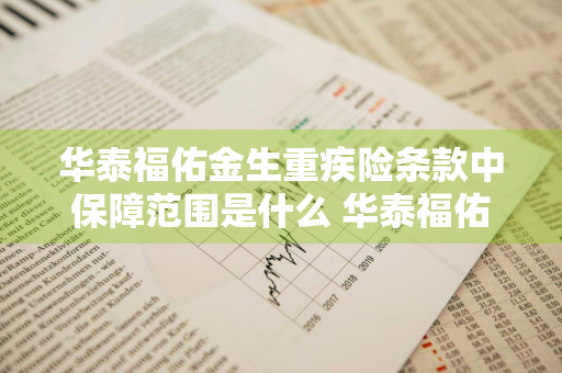 华泰福佑金生重疾险条款中保障范围是什么 华泰福佑金生终身重大疾病保险