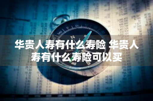 华贵人寿有什么寿险 华贵人寿有什么寿险可以买