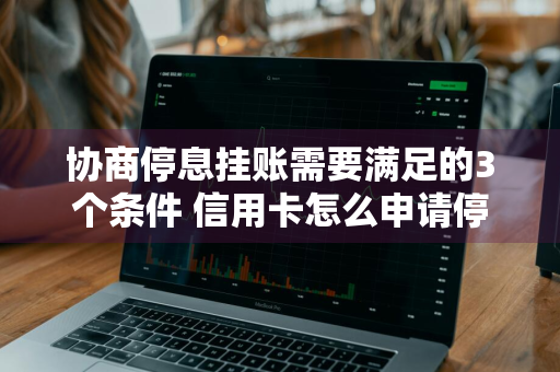 协商停息挂账需要满足的3个条件 信用卡怎么申请停息挂账60期