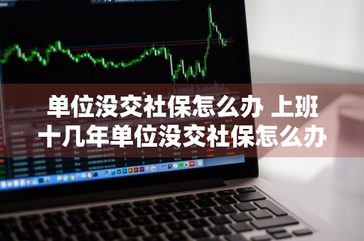 单位没交社保怎么办 上班十几年单位没交社保怎么办