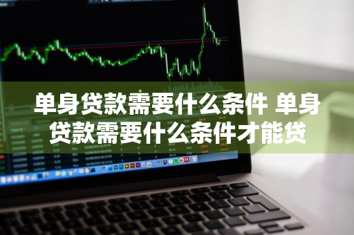单身贷款需要什么条件 单身贷款需要什么条件才能贷