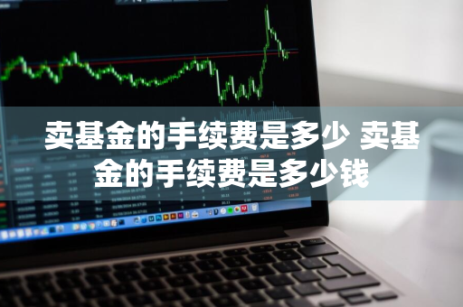 卖基金的手续费是多少 卖基金的手续费是多少钱