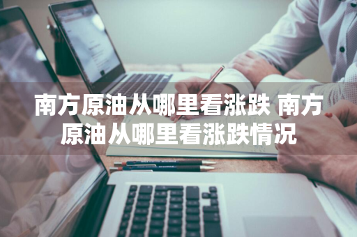南方原油从哪里看涨跌 南方原油从哪里看涨跌情况