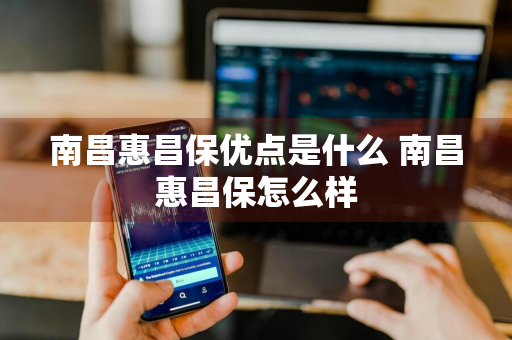 南昌惠昌保优点是什么 南昌惠昌保怎么样