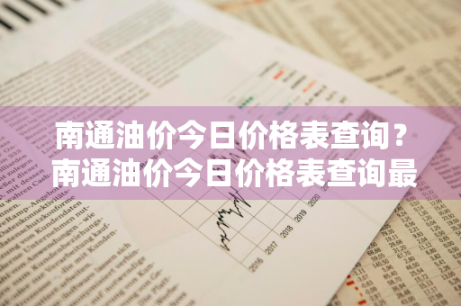 南通油价今日价格表查询？ 南通油价今日价格表查询最新