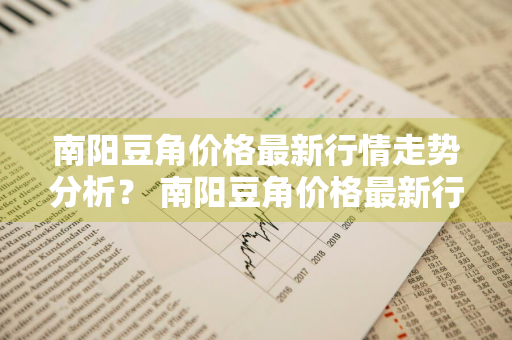 南阳豆角价格最新行情走势分析？ 南阳豆角价格最新行情走势分析图