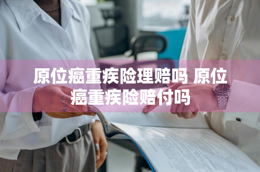 原位癌重疾险理赔吗 原位癌重疾险赔付吗