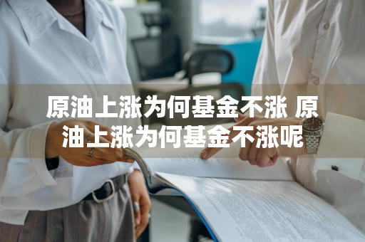 原油上涨为何基金不涨 原油上涨为何基金不涨呢