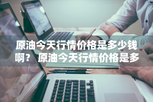 原油今天行情价格是多少钱啊？ 原油今天行情价格是多少钱啊知乎