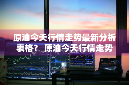 原油今天行情走势最新分析表格？ 原油今天行情走势最新分析表格图