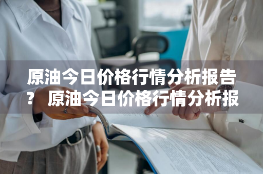 原油今日价格行情分析报告？ 原油今日价格行情分析报告最新