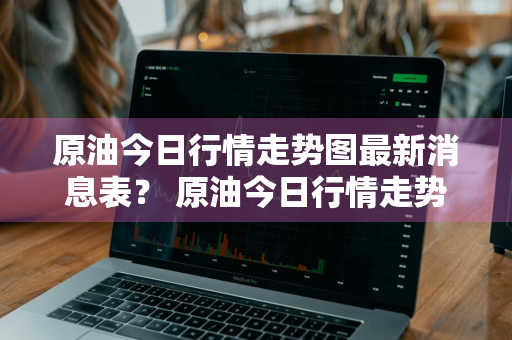 原油今日行情走势图最新消息表？ 原油今日行情走势图最新消息表格