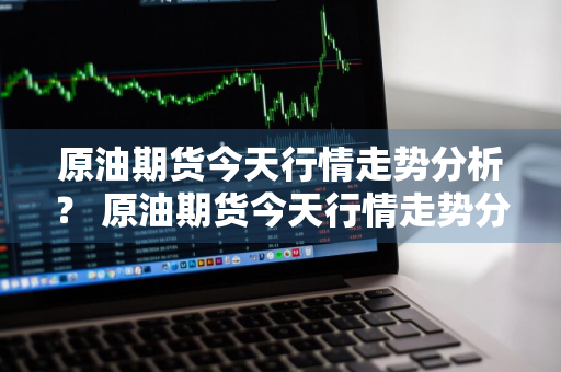原油期货今天行情走势分析？ 原油期货今天行情走势分析最新