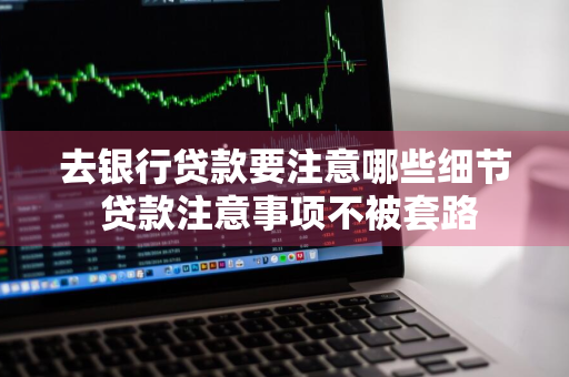 去银行贷款要注意哪些细节 贷款注意事项不被套路