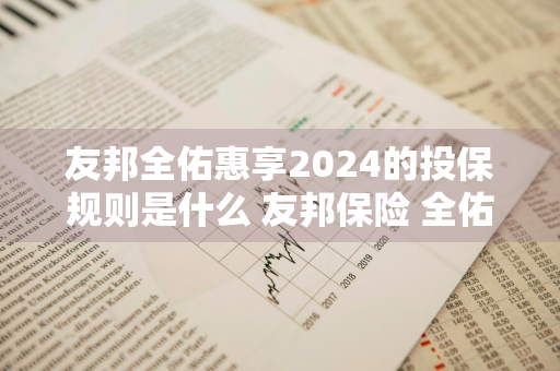 友邦全佑惠享2024的投保规则是什么 友邦保险 全佑惠享