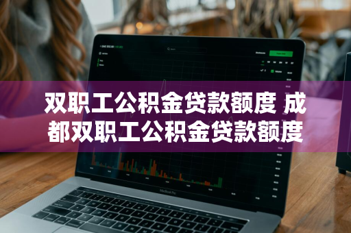 双职工公积金贷款额度 成都双职工公积金贷款额度