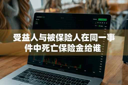 受益人与被保险人在同一事件中死亡保险金给谁 