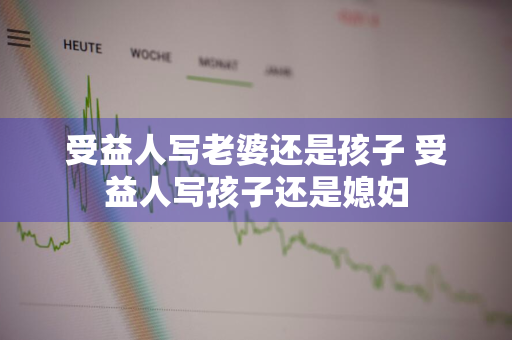 受益人写老婆还是孩子 受益人写孩子还是媳妇