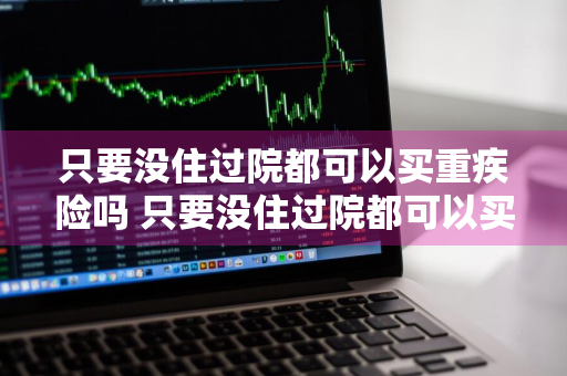 只要没住过院都可以买重疾险吗 只要没住过院都可以买重疾险吗怎么报销