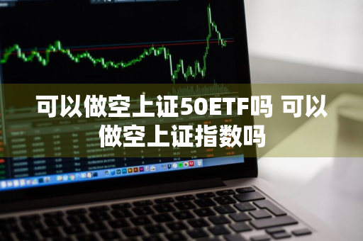 可以做空上证50ETF吗 可以做空上证指数吗
