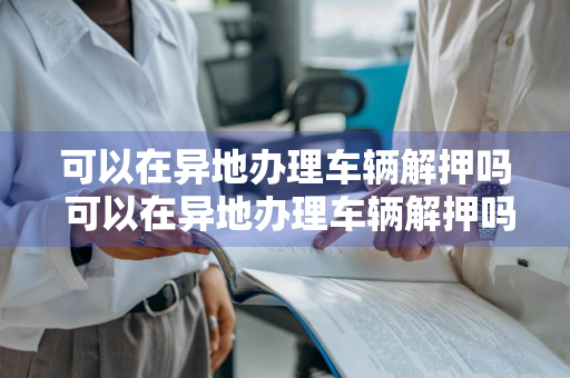 可以在异地办理车辆解押吗 可以在异地办理车辆解押吗?