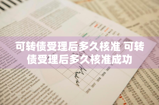 可转债受理后多久核准 可转债受理后多久核准成功