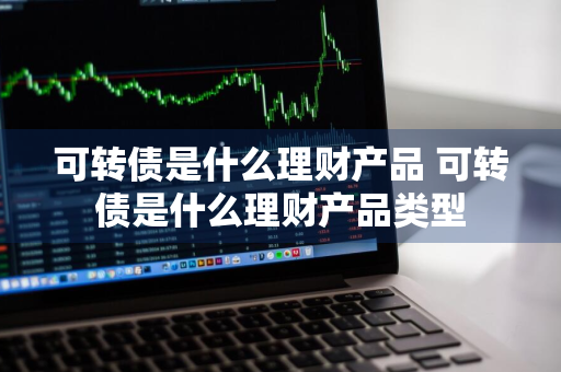 可转债是什么理财产品 可转债是什么理财产品类型