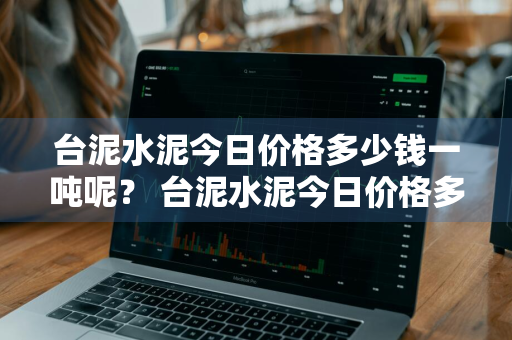 台泥水泥今日价格多少钱一吨呢？ 台泥水泥今日价格多少钱一吨呢图片