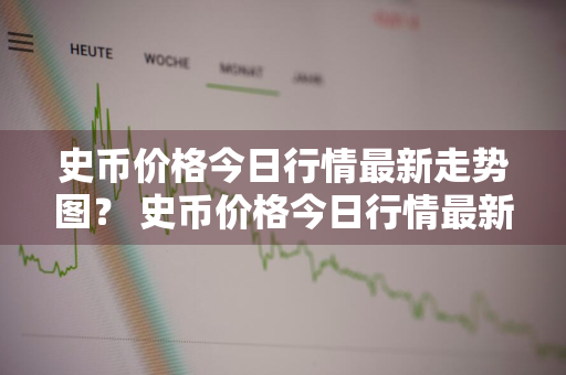 史币价格今日行情最新走势图？ 史币价格今日行情最新走势图表
