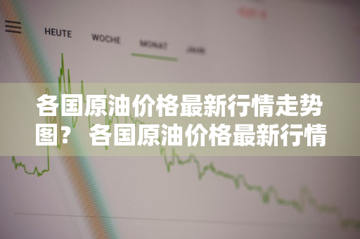 各国原油价格最新行情走势图？ 各国原油价格最新行情走势图表
