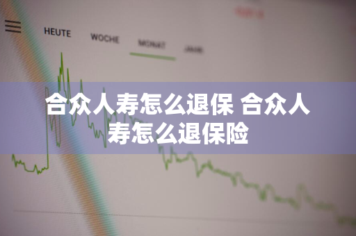 合众人寿怎么退保 合众人寿怎么退保险