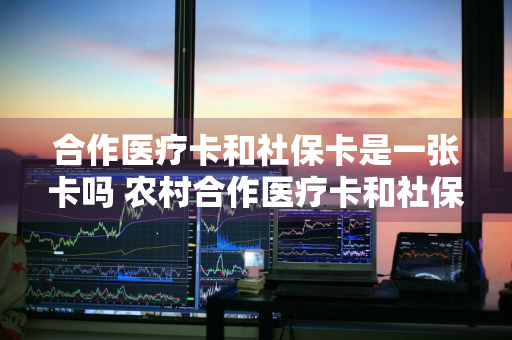 合作医疗卡和社保卡是一张卡吗 农村合作医疗卡和社保卡是一张卡吗
