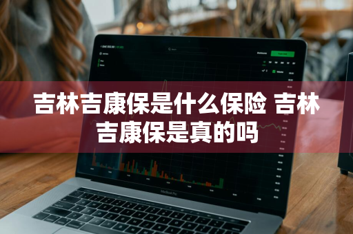 吉林吉康保是什么保险 吉林吉康保是真的吗