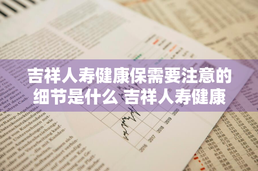 吉祥人寿健康保需要注意的细节是什么 吉祥人寿健康保怎么样