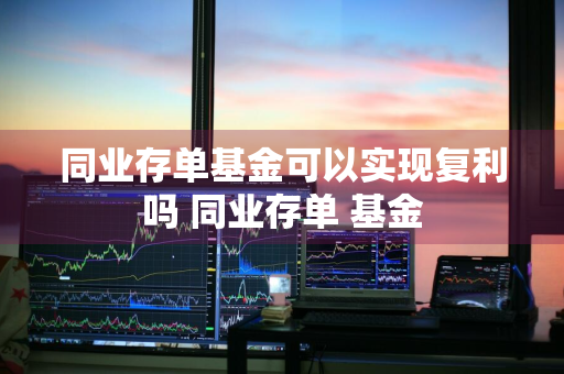 同业存单基金可以实现复利吗 同业存单 基金
