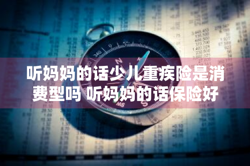 听妈妈的话少儿重疾险是消费型吗 听妈妈的话保险好不好