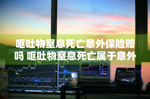呕吐物窒息死亡意外保险赔吗 呕吐物窒息死亡属于意外吗