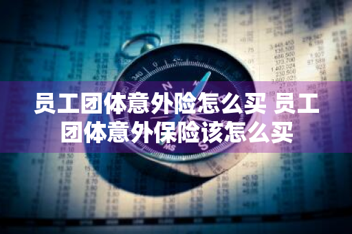 员工团体意外险怎么买 员工团体意外保险该怎么买