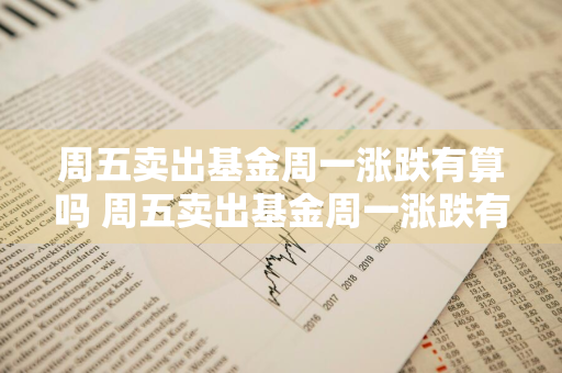 周五卖出基金周一涨跌有算吗 周五卖出基金周一涨跌有算吗知乎