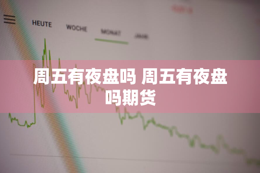 周五有夜盘吗 周五有夜盘吗期货