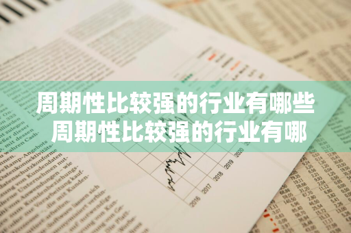 周期性比较强的行业有哪些 周期性比较强的行业有哪些企业