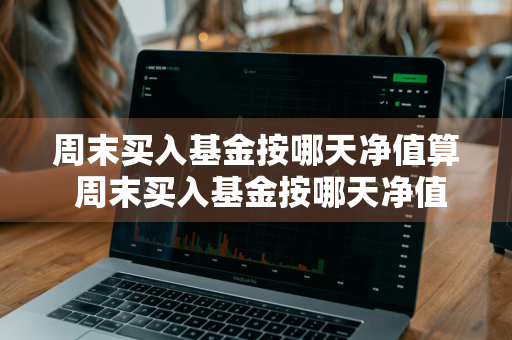 周末买入基金按哪天净值算 周末买入基金按哪天净值算收益