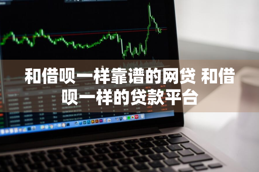 和借呗一样靠谱的网贷 和借呗一样的贷款平台