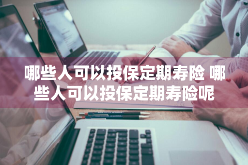 哪些人可以投保定期寿险 哪些人可以投保定期寿险呢