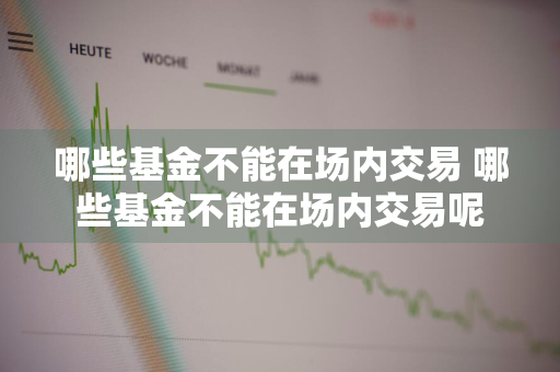 哪些基金不能在场内交易 哪些基金不能在场内交易呢