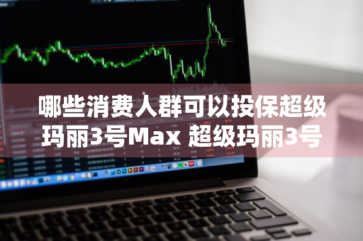 哪些消费人群可以投保超级玛丽3号Max 超级玛丽3号投保人豁免